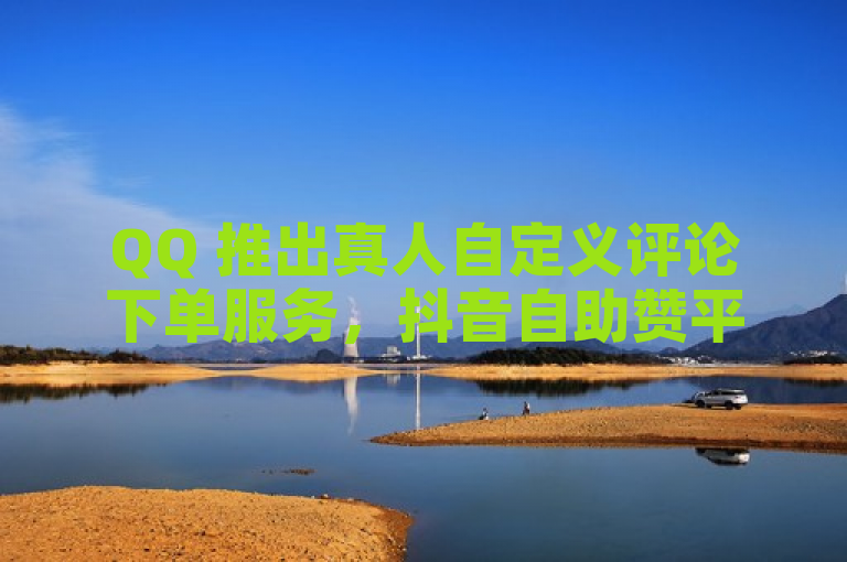 QQ 推出真人自定义评论下单服务，抖音自助赞平台 24 小时发货。