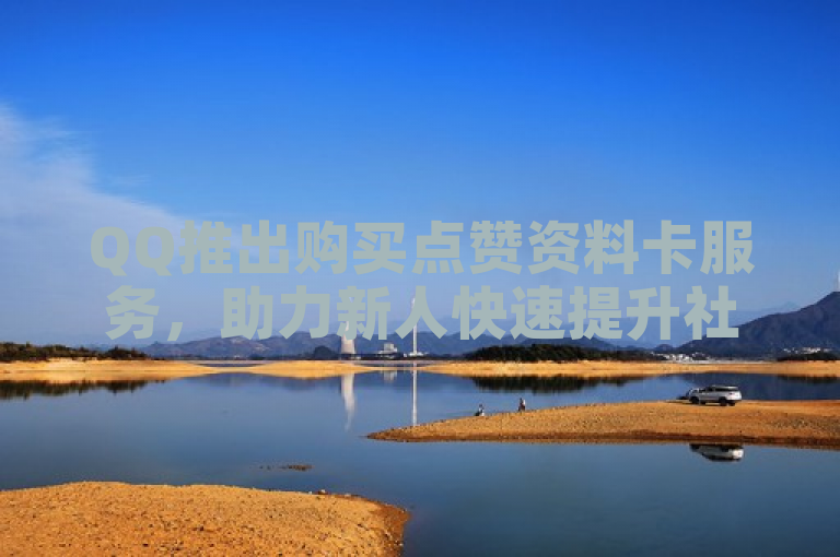 QQ推出购买点赞资料卡服务,助力新人快速提升社交影响力。
