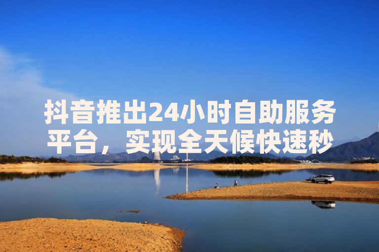 抖音推出24小时自助服务平台,实现全天候快速秒杀功能。