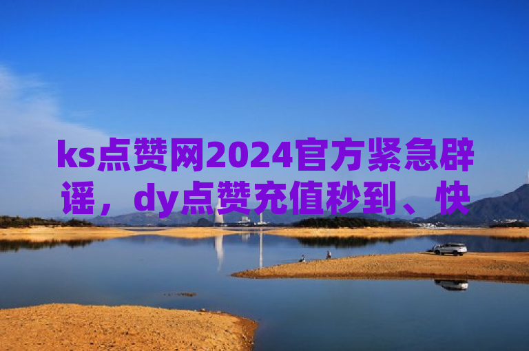 ks点赞网2024官方紧急辟谣，dy点赞充值秒到、快手播放量下单最低价格等消息不实。