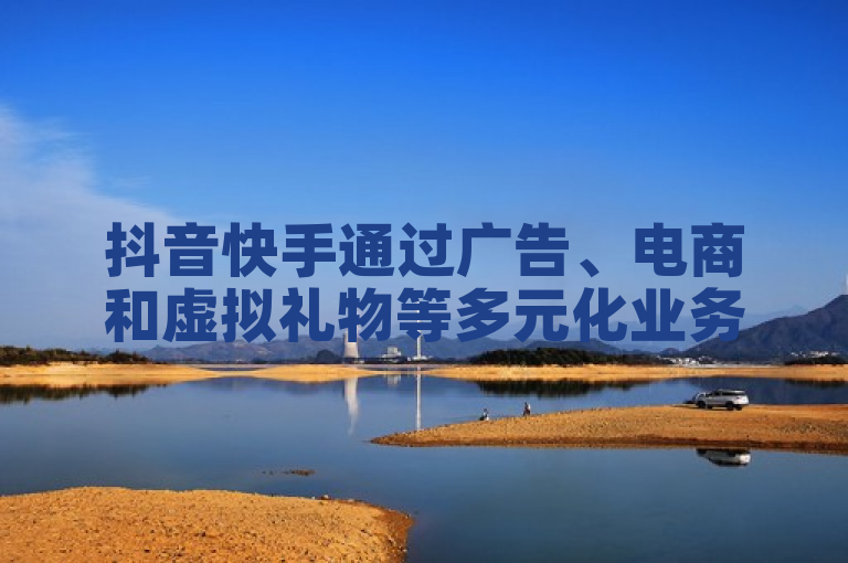 抖音快手通过广告、电商和虚拟礼物等多元化业务实现盈利。