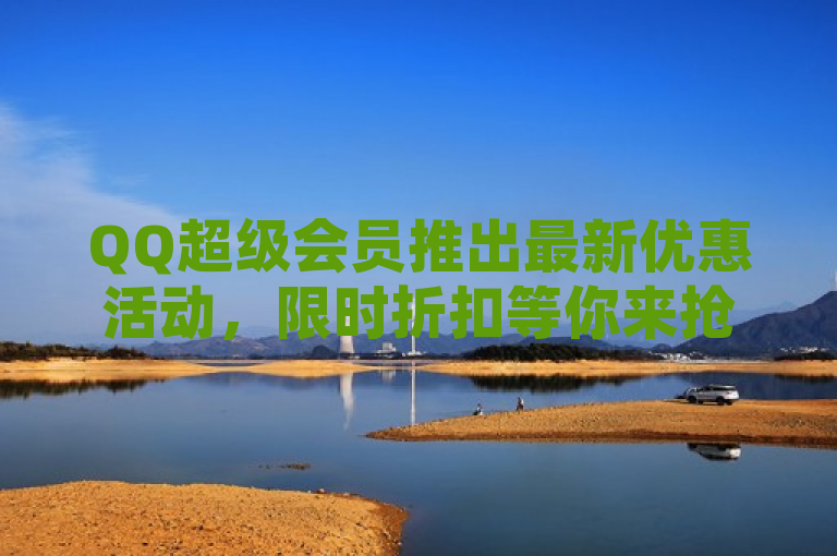 QQ超级会员推出最新优惠活动，限时折扣等你来抢。