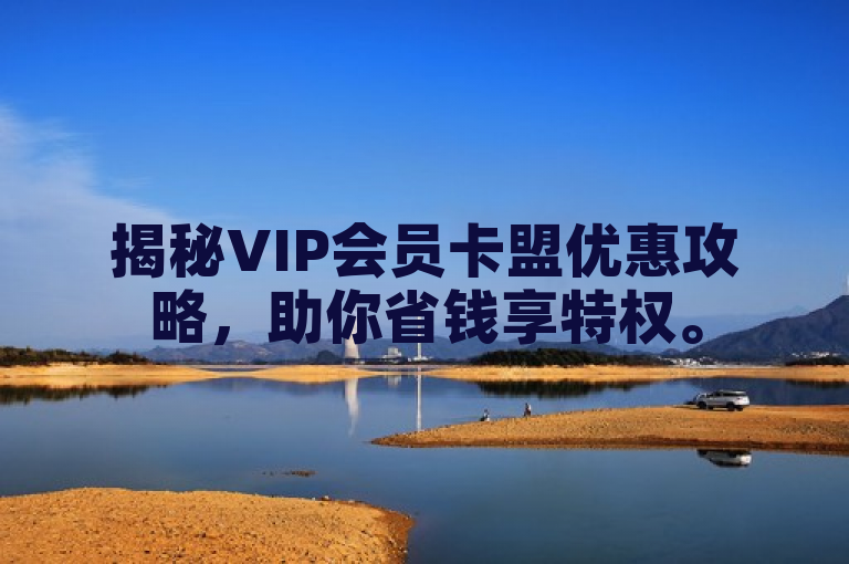 揭秘VIP会员卡盟优惠攻略，助你省钱享特权。