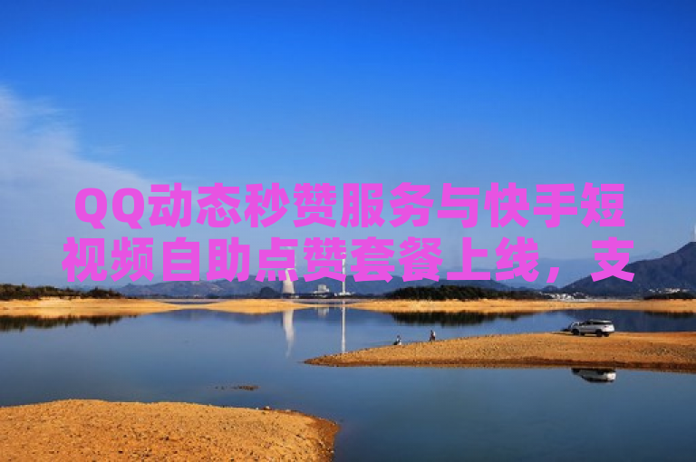 QQ动态秒赞服务与快手短视频自助点赞套餐上线，支持微信支付。