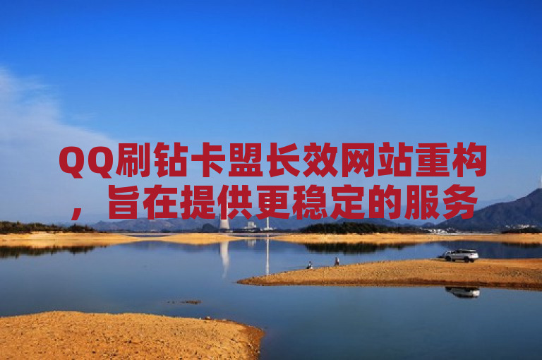 QQ刷钻卡盟长效网站重构，旨在提供更稳定的服务。