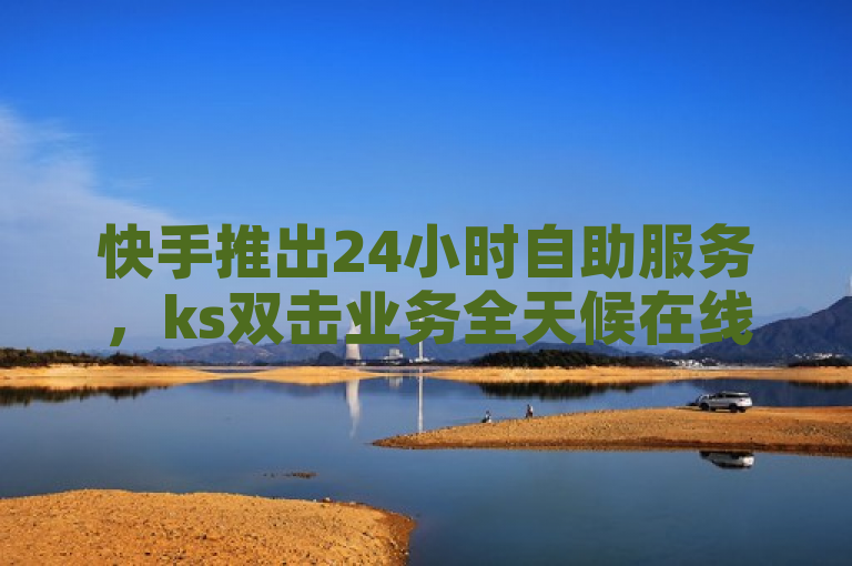 快手推出24小时自助服务，ks双击业务全天候在线。