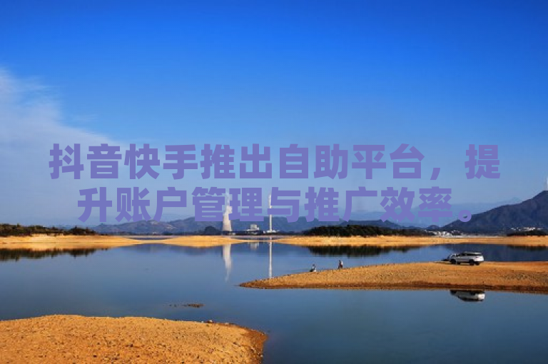 抖音快手推出自助平台，提升账户管理与推广效率。