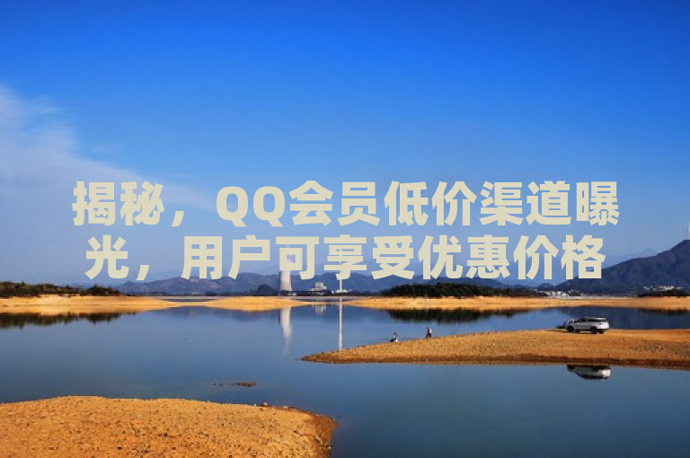 揭秘，QQ会员低价渠道曝光，用户可享受优惠价格。