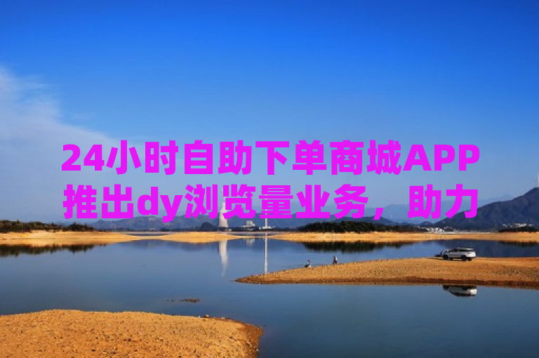 24小时自助下单商城APP推出dy浏览量业务，助力用户快速提升社交媒体影响力。