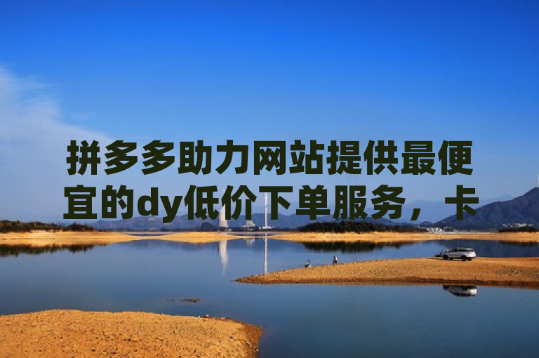 拼多多助力网站提供最便宜的dy低价下单服务，卡盟刷紫钻永久。