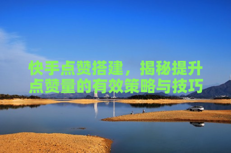 快手点赞搭建，揭秘提升点赞量的有效策略与技巧。