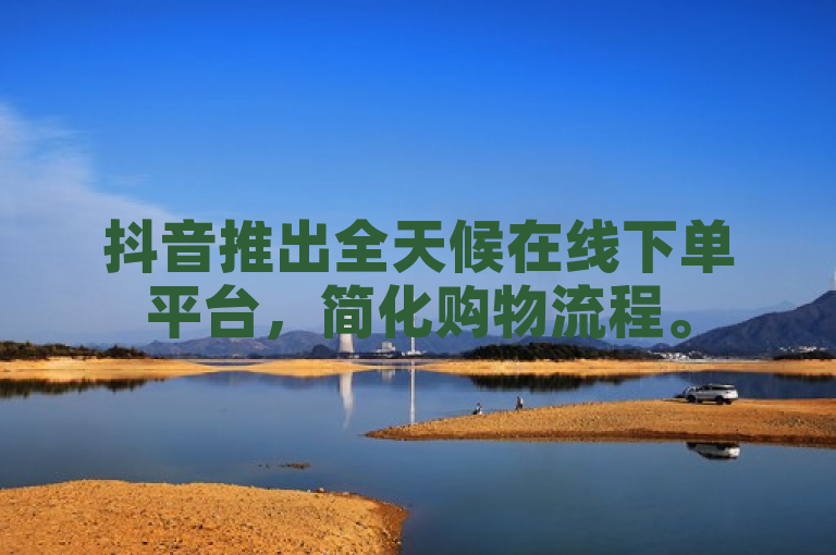 抖音推出全天候在线下单平台，简化购物流程。