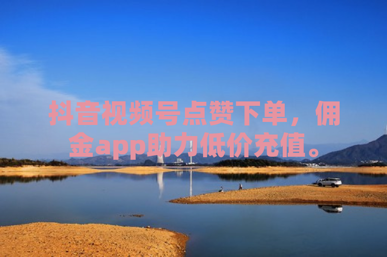 抖音视频号点赞下单，佣金app助力低价充值。