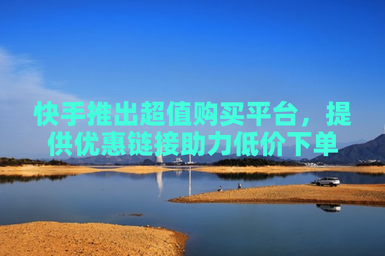 快手推出超值购买平台，提供优惠链接助力低价下单。