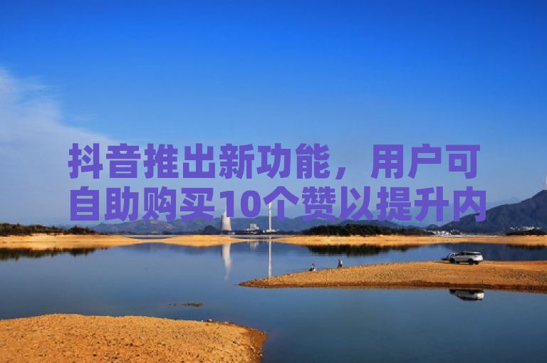 抖音推出新功能，用户可自助购买10个赞以提升内容曝光度。