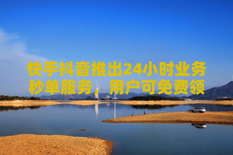 快手抖音推出24小时业务秒单服务，用户可免费领取10000播放量。