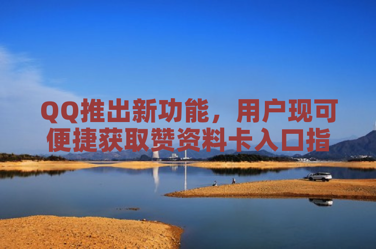 QQ推出新功能，用户现可便捷获取赞资料卡入口指南。