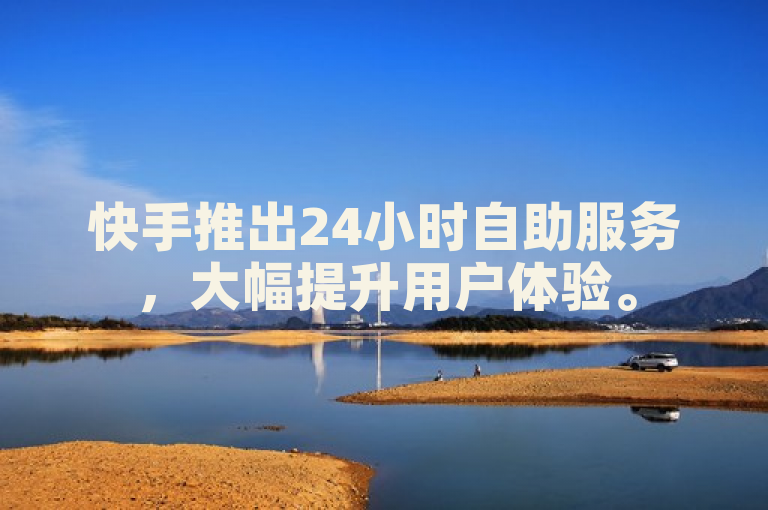 快手推出24小时自助服务，大幅提升用户体验。
