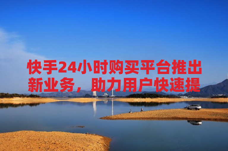 快手24小时购买平台推出新业务，助力用户快速提升抖音粉丝量和QQ主页赞数。