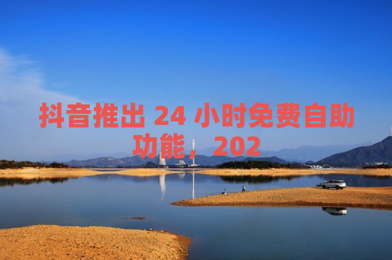 抖音推出 24 小时免费自助功能，2025 年必学新技能。