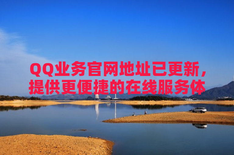 QQ业务官网地址已更新，提供更便捷的在线服务体验。