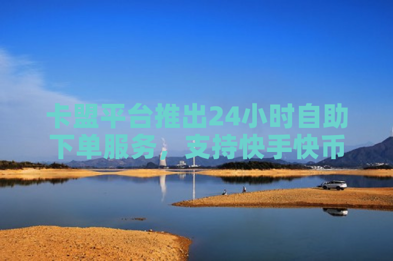 卡盟平台推出24小时自助下单服务，支持快手快币、抖音业务及哔哩哔哩秒到账充值。