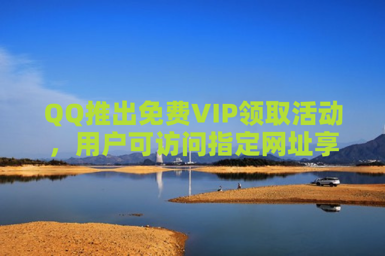 QQ推出免费VIP领取活动，用户可访问指定网址享受特权。
