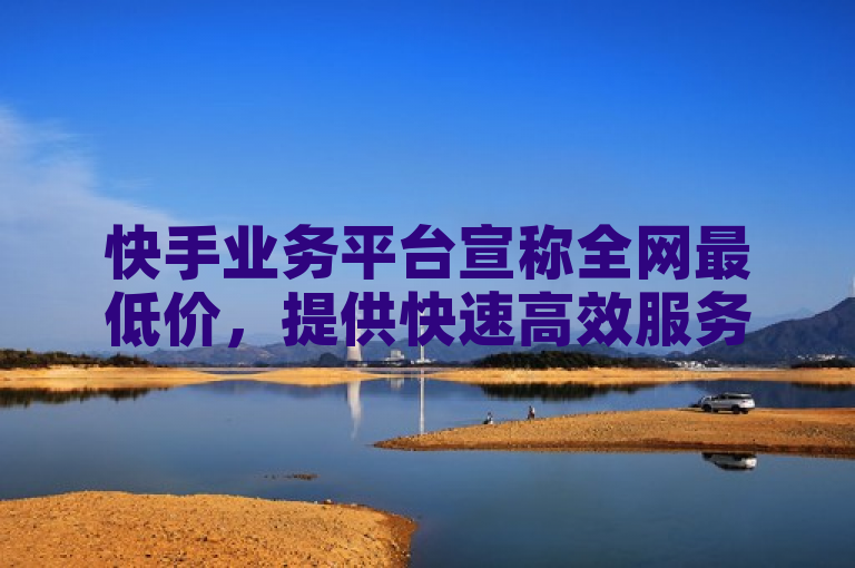 快手业务平台宣称全网最低价，提供快速高效服务。
