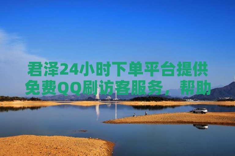 君泽24小时下单平台提供免费QQ刷访客服务，帮助用户快速提升社交影响力。
