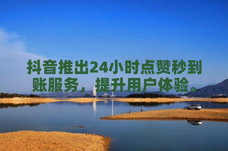 抖音推出24小时点赞秒到账服务，提升用户体验。