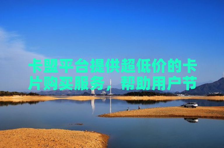 卡盟平台提供超低价的卡片购买服务，帮助用户节省成本并提升使用体验。