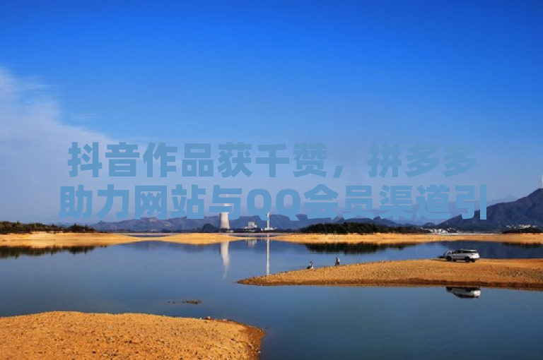抖音作品获千赞，拼多多助力网站与QQ会员渠道引关注。
