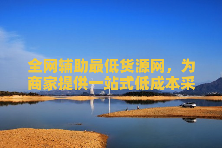 全网辅助最低货源网，为商家提供一站式低成本采购解决方案。