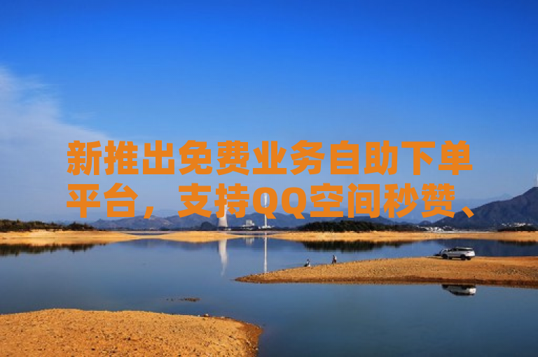 新推出免费业务自助下单平台，支持QQ空间秒赞、抖音秒刷及苹果用户非支付渠道充值抖币。