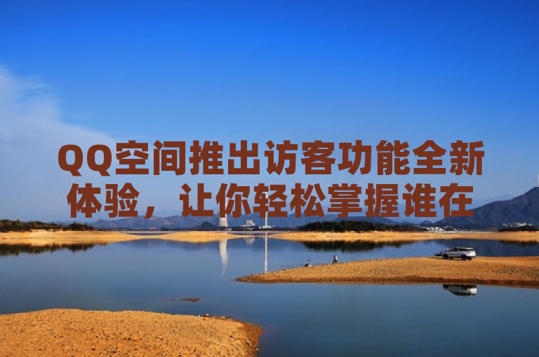 QQ空间推出访客功能全新体验，让你轻松掌握谁在悄悄关注你的动态和生活点滴。