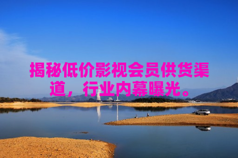 揭秘低价影视会员供货渠道，行业内幕曝光。