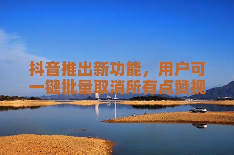 抖音推出新功能，用户可一键批量取消所有点赞视频。