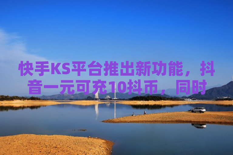 快手KS平台推出新功能，抖音一元可充10抖币，同时提供QQ刷访客量及免费权重查询工具。