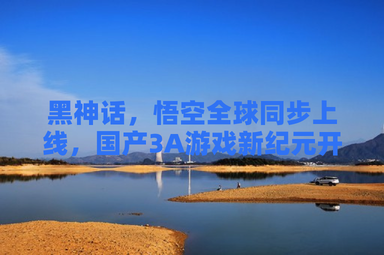 黑神话，悟空全球同步上线，国产3A游戏新纪元开启，百万玩家共赴西游盛宴！