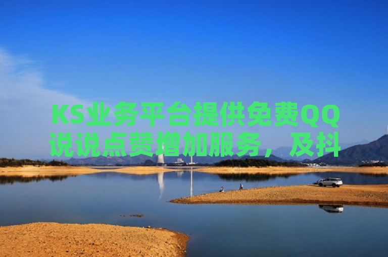 KS业务平台提供免费QQ说说点赞增加服务，及抖音充值入口，快手24小时在线下单享微利优惠。