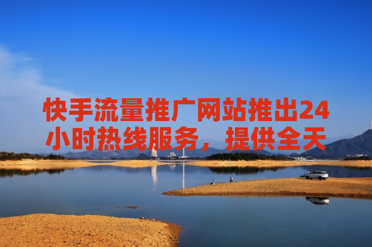 快手流量推广网站推出24小时热线服务，提供全天候支持。