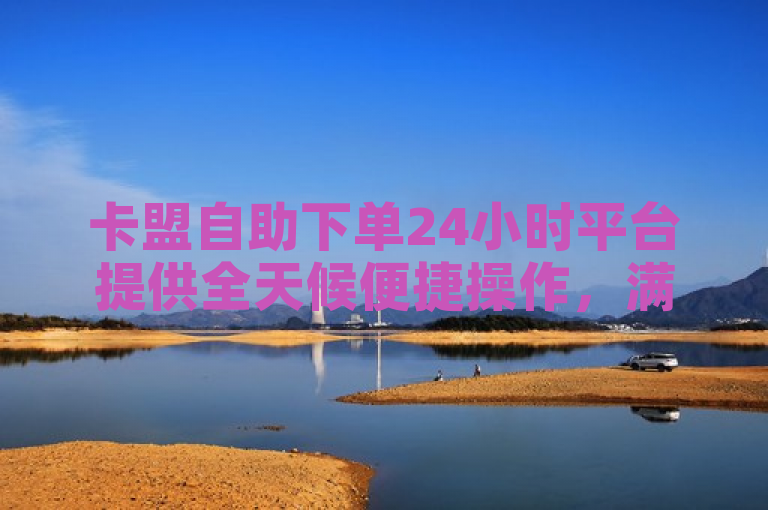 卡盟自助下单24小时平台提供全天候便捷操作，满足用户随时购物需求。