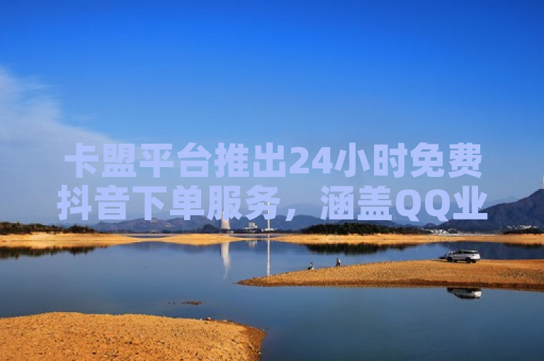 卡盟平台推出24小时免费抖音下单服务，涵盖QQ业务及快手亲密度提升。