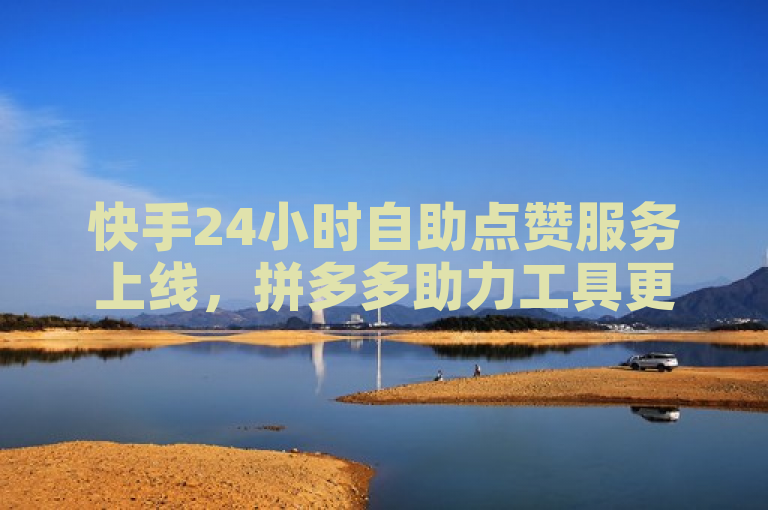 快手24小时自助点赞服务上线，拼多多助力工具更新，抖音粉丝增量价格公开。
