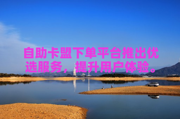 自助卡盟下单平台推出优选服务，提升用户体验。