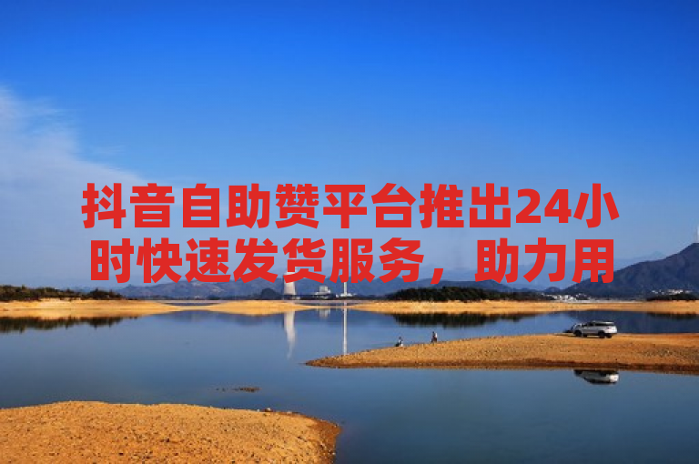 抖音自助赞平台推出24小时快速发货服务，助力用户高效提升点赞量。