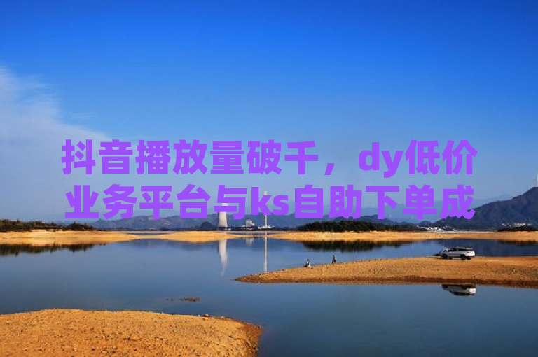 抖音播放量破千，dy低价业务平台与ks自助下单成网红商城新宠。