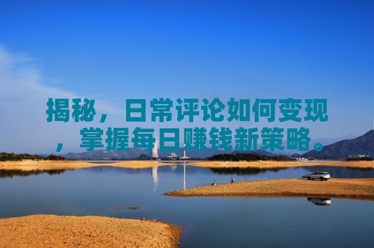 揭秘，日常评论如何变现，掌握每日赚钱新策略。