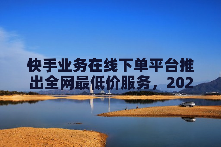 快手业务在线下单平台推出全网最低价服务，2025年必学之选。