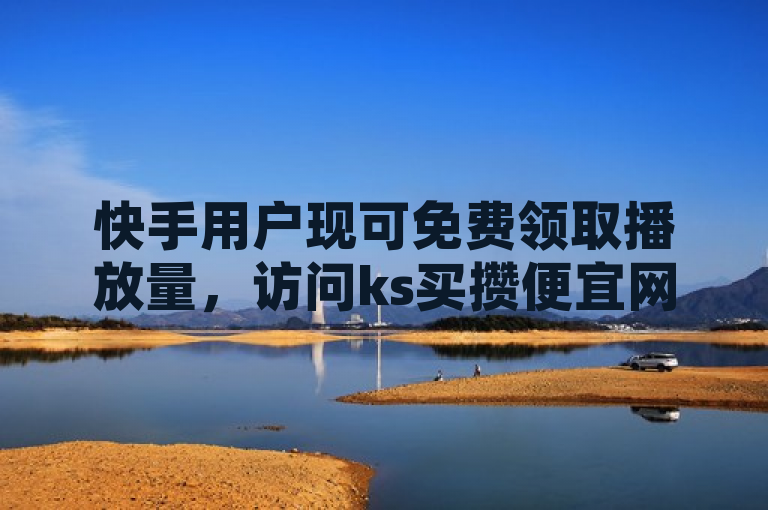 快手用户现可免费领取播放量,访问ks买攒便宜网站立即体验!